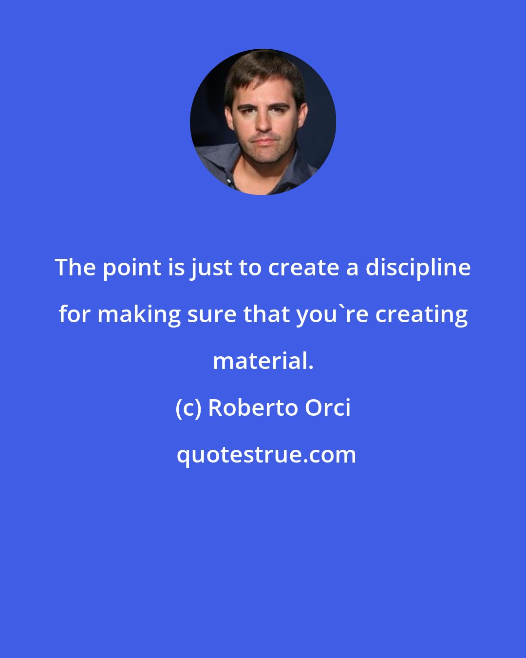 Roberto Orci: The point is just to create a discipline for making sure that you're creating material.