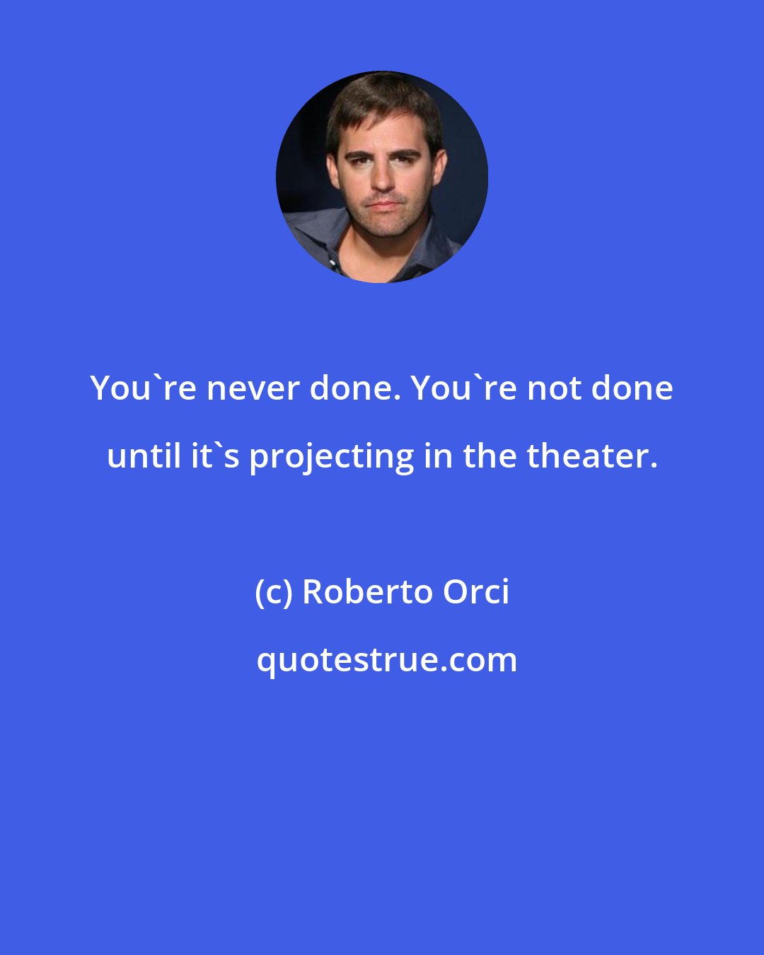 Roberto Orci: You're never done. You're not done until it's projecting in the theater.