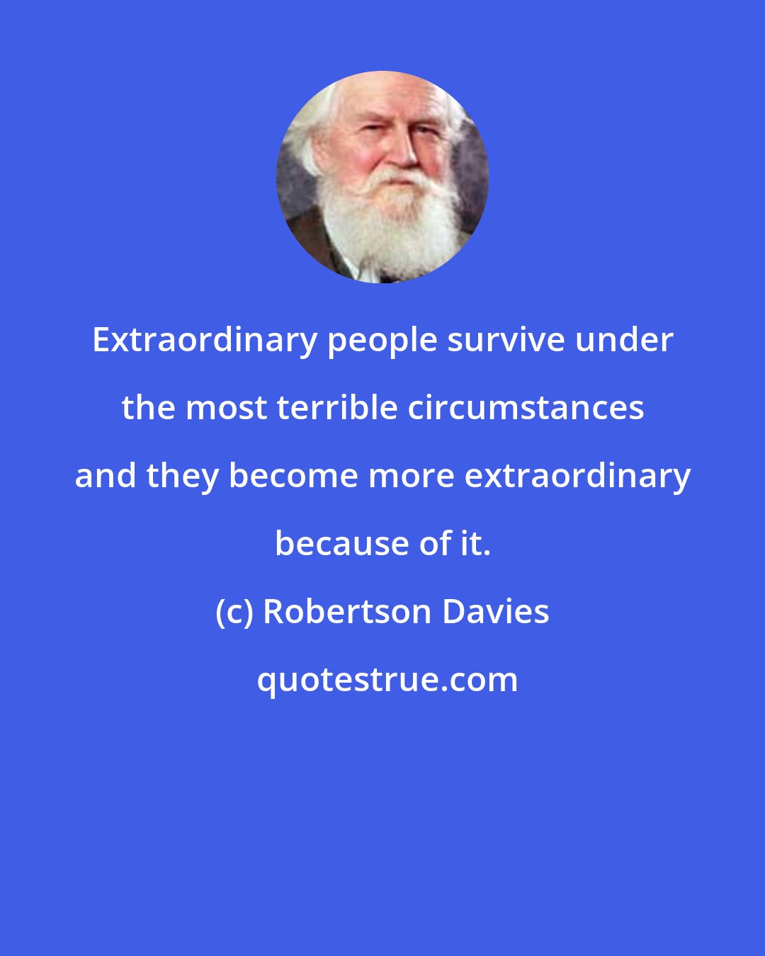 Robertson Davies: Extraordinary people survive under the most terrible circumstances and they become more extraordinary because of it.