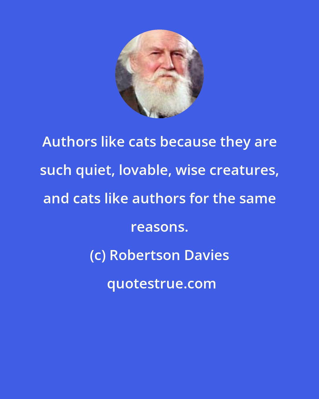 Robertson Davies: Authors like cats because they are such quiet, lovable, wise creatures, and cats like authors for the same reasons.