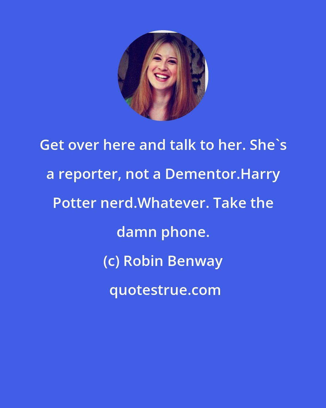 Robin Benway: Get over here and talk to her. She's a reporter, not a Dementor.Harry Potter nerd.Whatever. Take the damn phone.