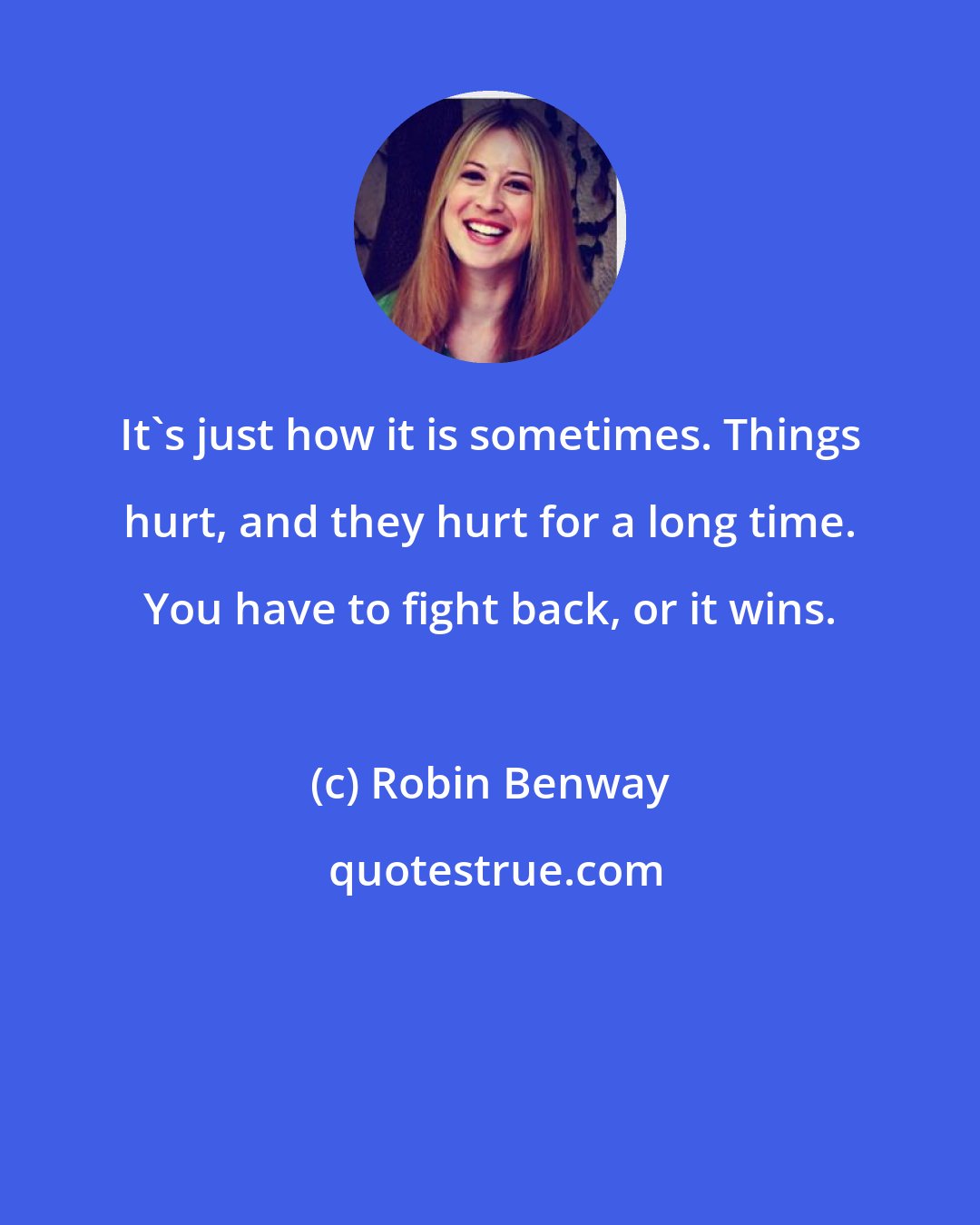 Robin Benway: It's just how it is sometimes. Things hurt, and they hurt for a long time. You have to fight back, or it wins.