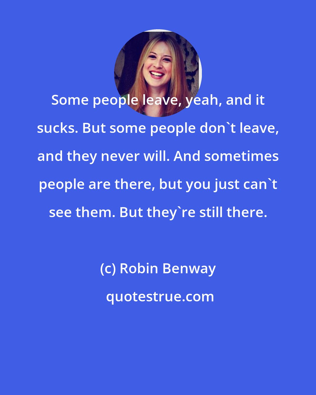 Robin Benway: Some people leave, yeah, and it sucks. But some people don't leave, and they never will. And sometimes people are there, but you just can't see them. But they're still there.