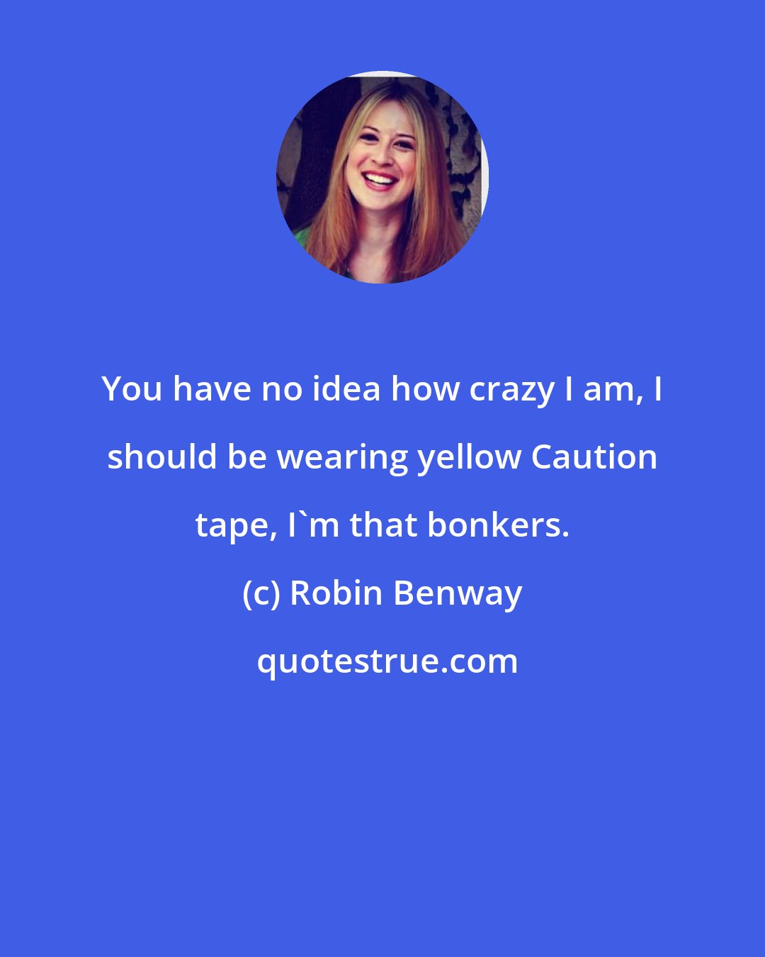 Robin Benway: You have no idea how crazy I am, I should be wearing yellow Caution tape, I'm that bonkers.