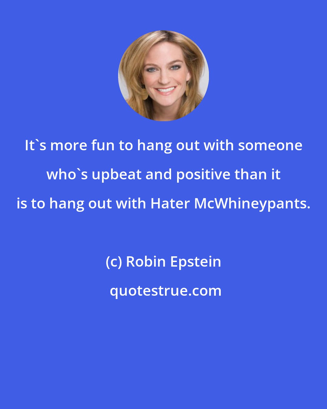 Robin Epstein: It's more fun to hang out with someone who's upbeat and positive than it is to hang out with Hater McWhineypants.