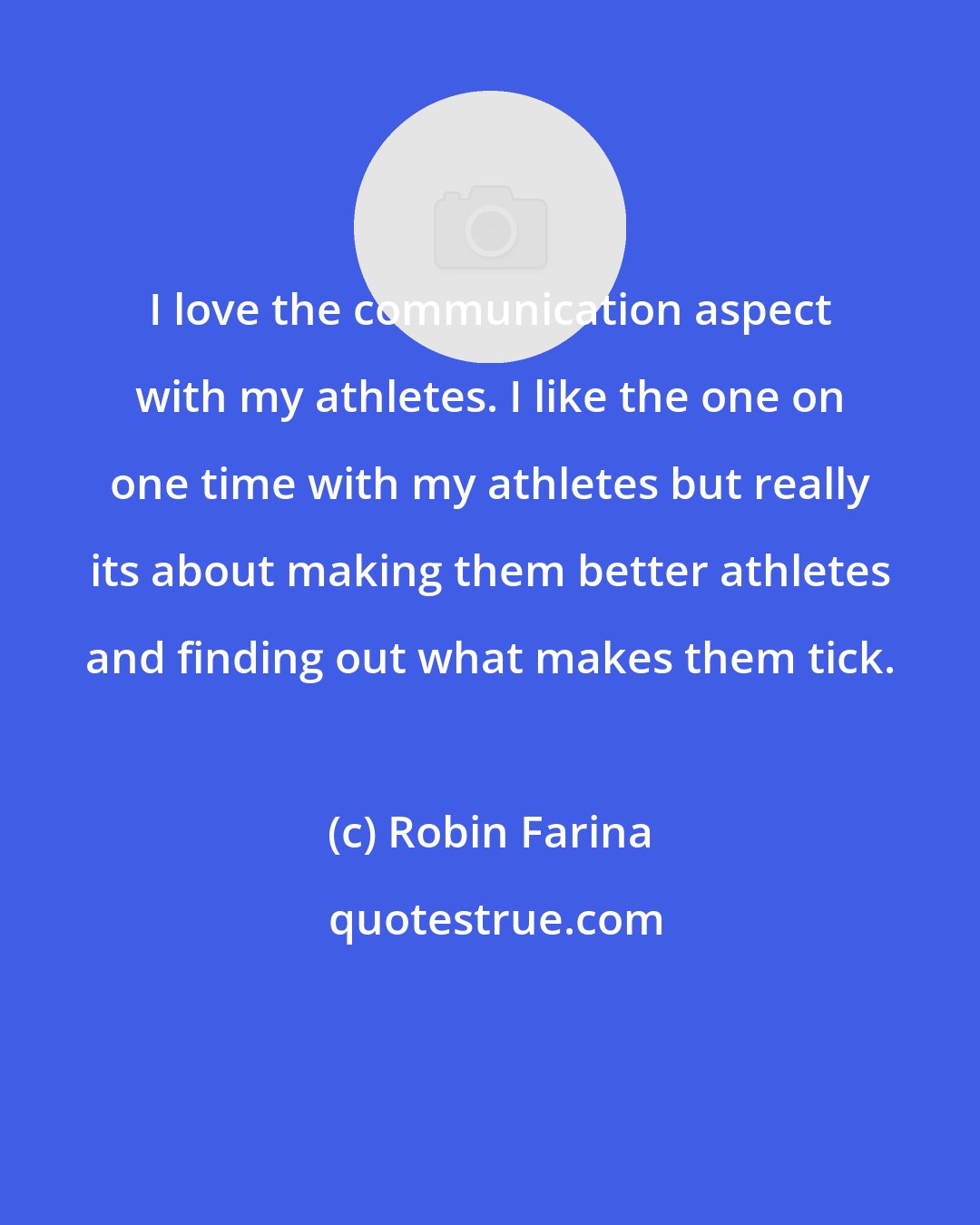 Robin Farina: I love the communication aspect with my athletes. I like the one on one time with my athletes but really its about making them better athletes and finding out what makes them tick.