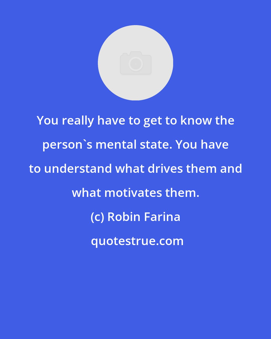 Robin Farina: You really have to get to know the person's mental state. You have to understand what drives them and what motivates them.