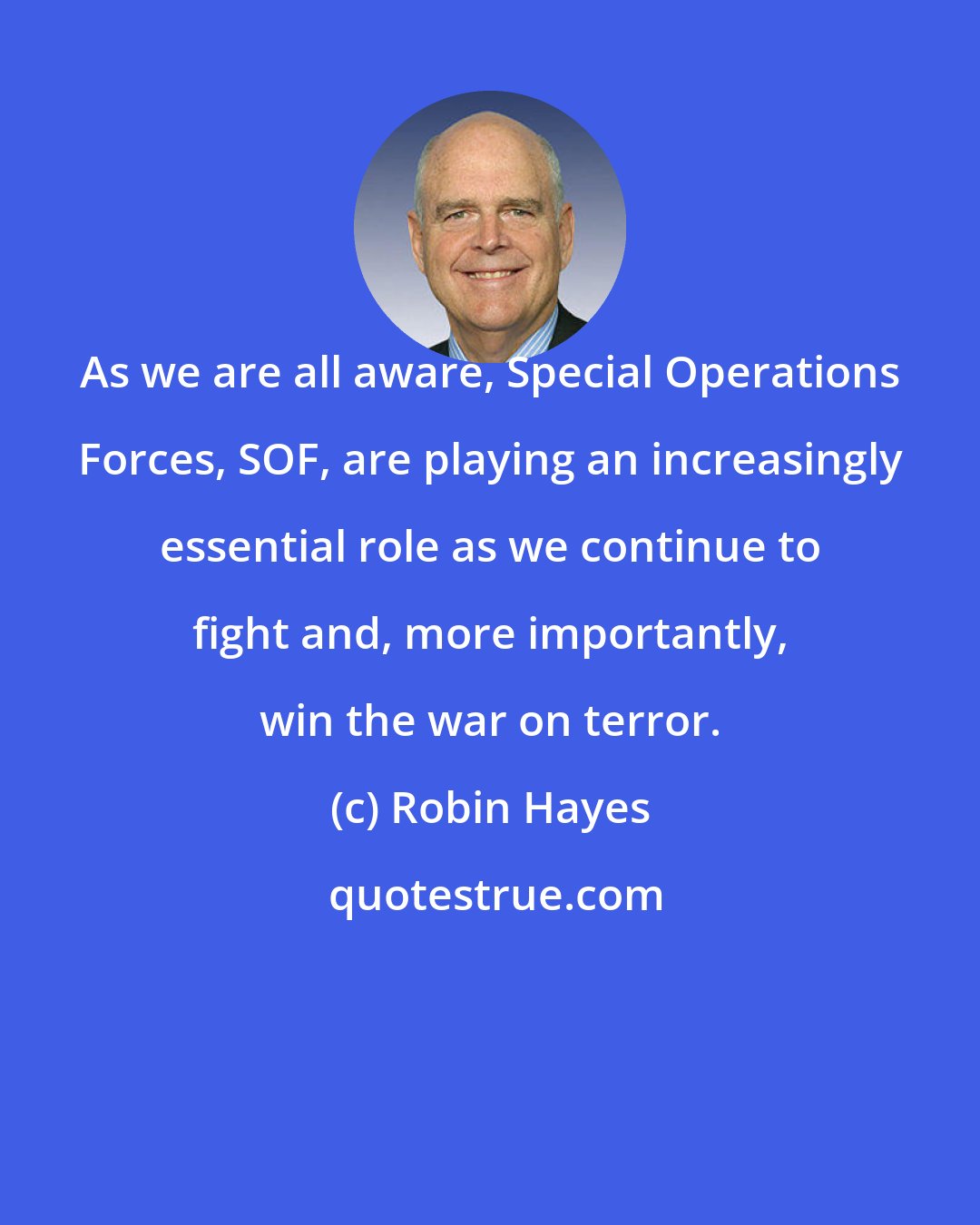 Robin Hayes: As we are all aware, Special Operations Forces, SOF, are playing an increasingly essential role as we continue to fight and, more importantly, win the war on terror.