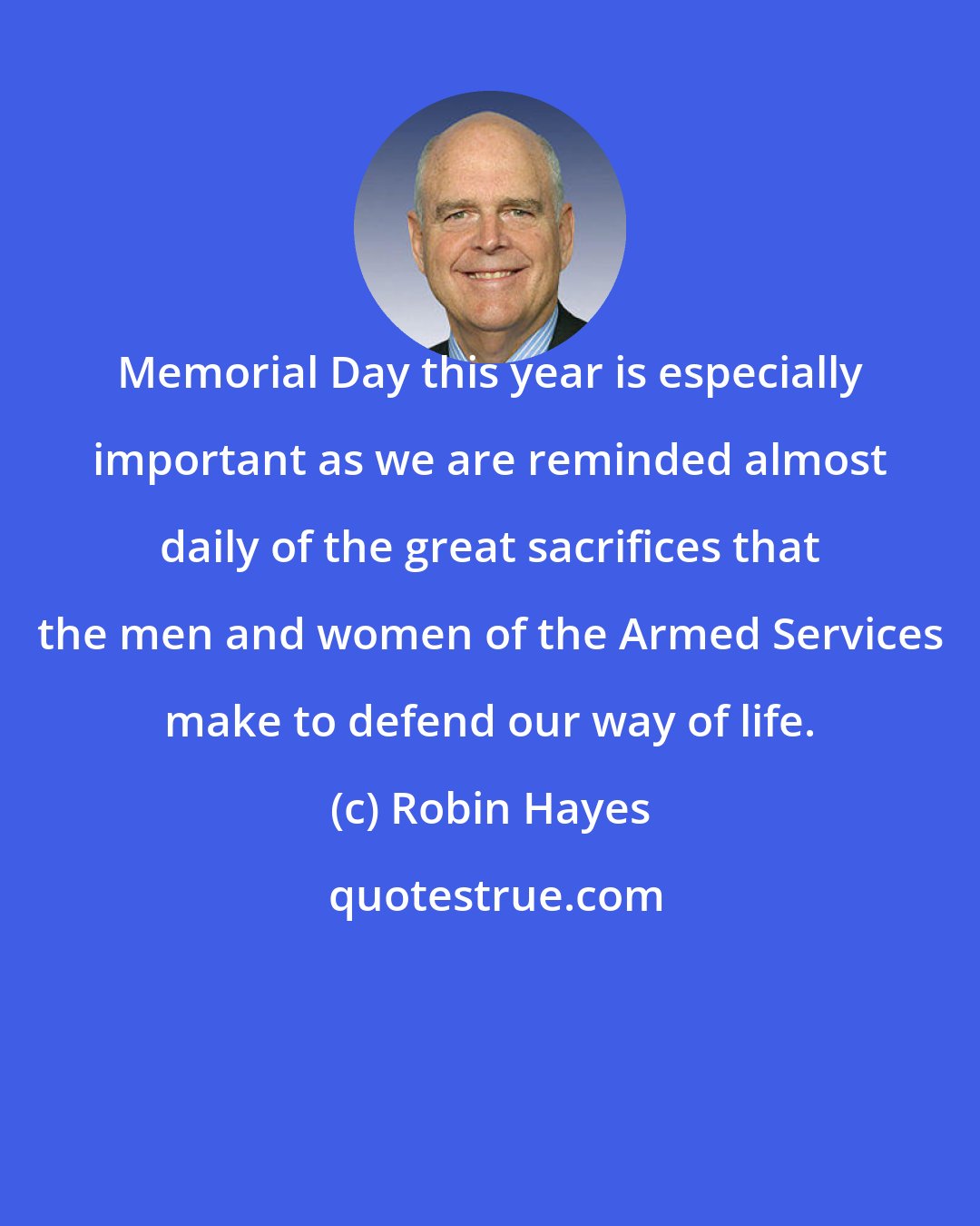 Robin Hayes: Memorial Day this year is especially important as we are reminded almost daily of the great sacrifices that the men and women of the Armed Services make to defend our way of life.