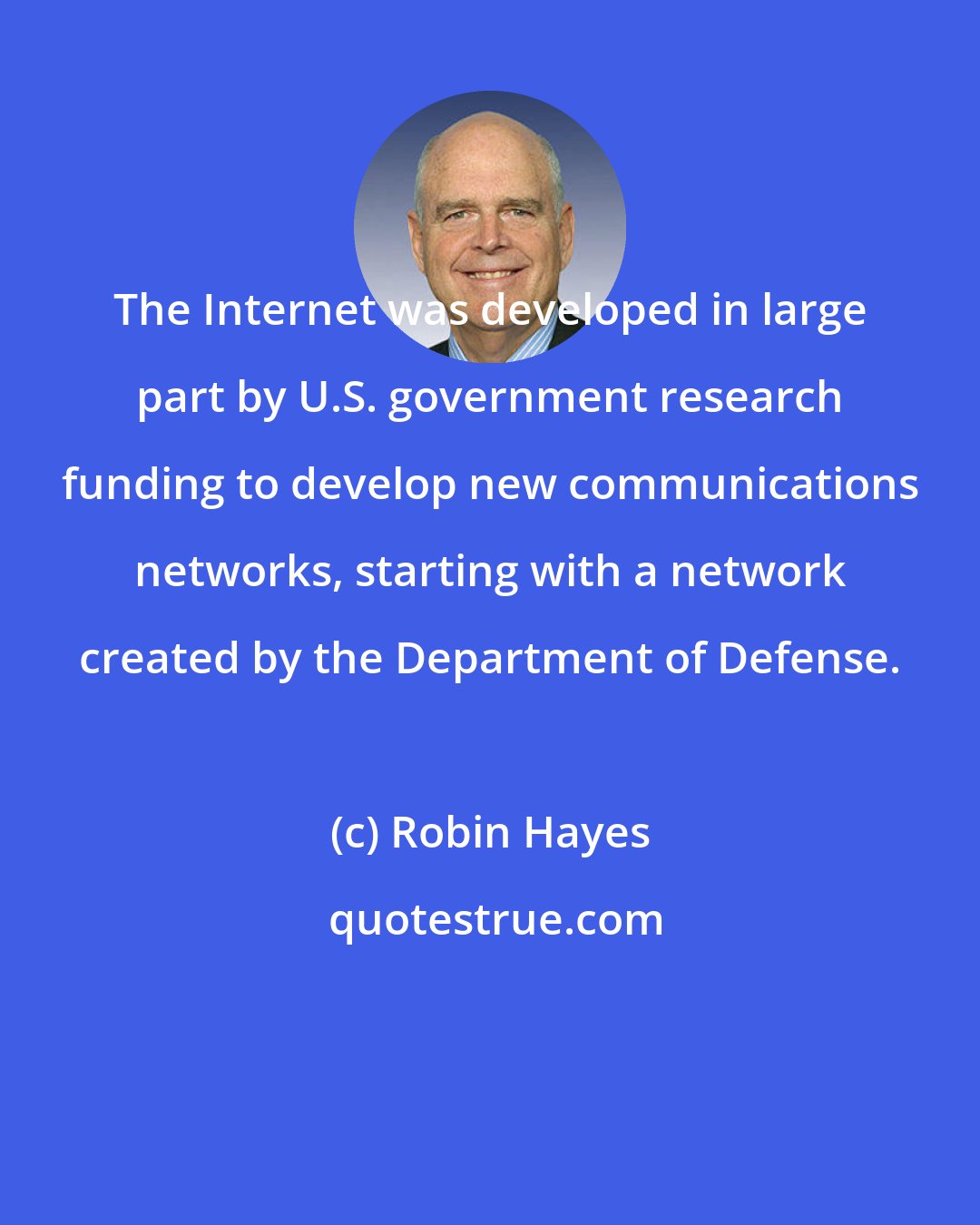 Robin Hayes: The Internet was developed in large part by U.S. government research funding to develop new communications networks, starting with a network created by the Department of Defense.