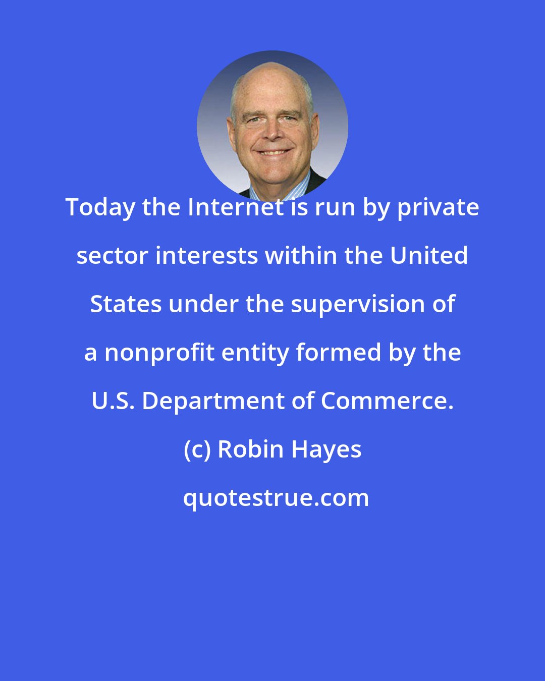 Robin Hayes: Today the Internet is run by private sector interests within the United States under the supervision of a nonprofit entity formed by the U.S. Department of Commerce.