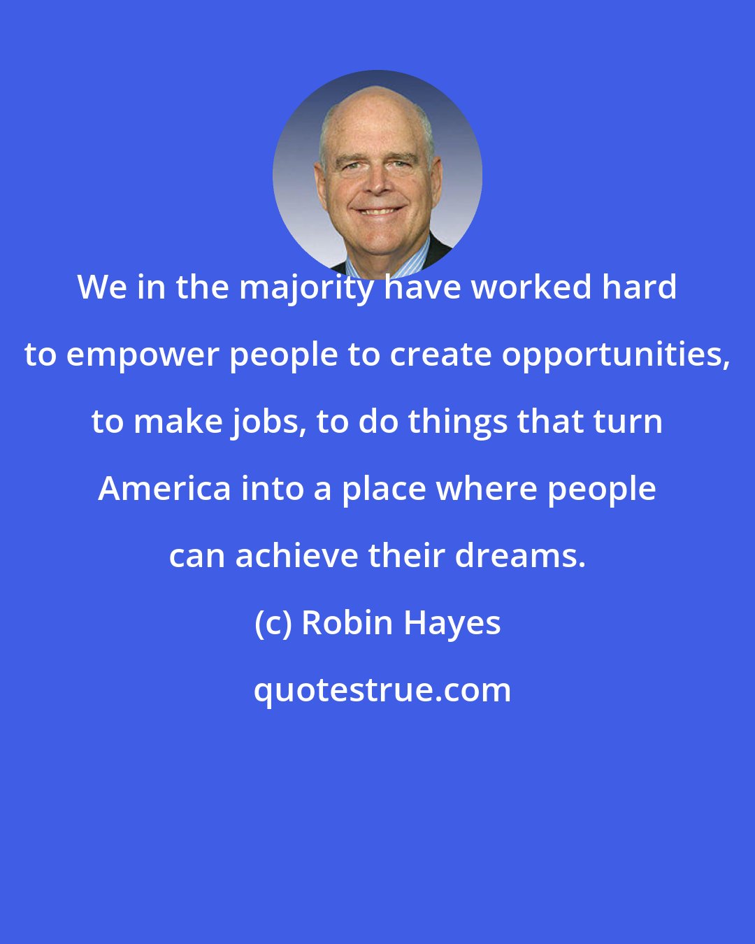 Robin Hayes: We in the majority have worked hard to empower people to create opportunities, to make jobs, to do things that turn America into a place where people can achieve their dreams.