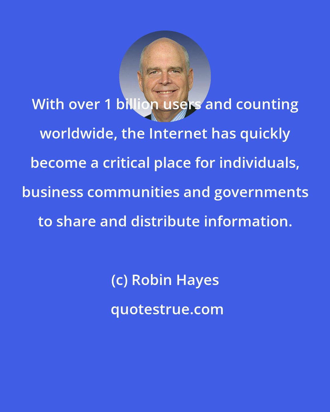 Robin Hayes: With over 1 billion users and counting worldwide, the Internet has quickly become a critical place for individuals, business communities and governments to share and distribute information.