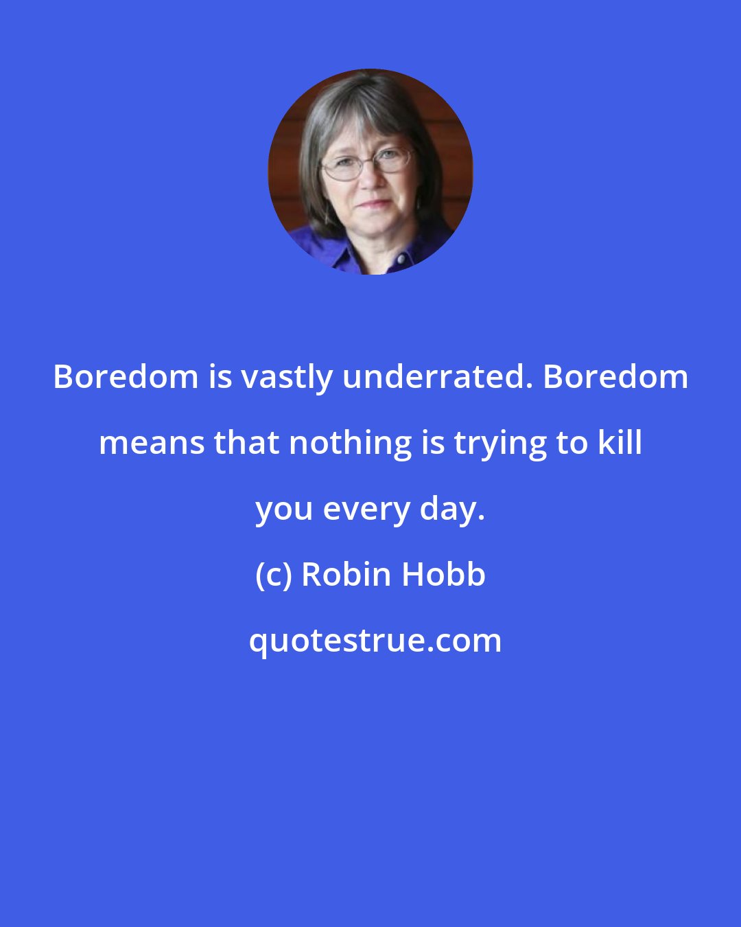 Robin Hobb: Boredom is vastly underrated. Boredom means that nothing is trying to kill you every day.