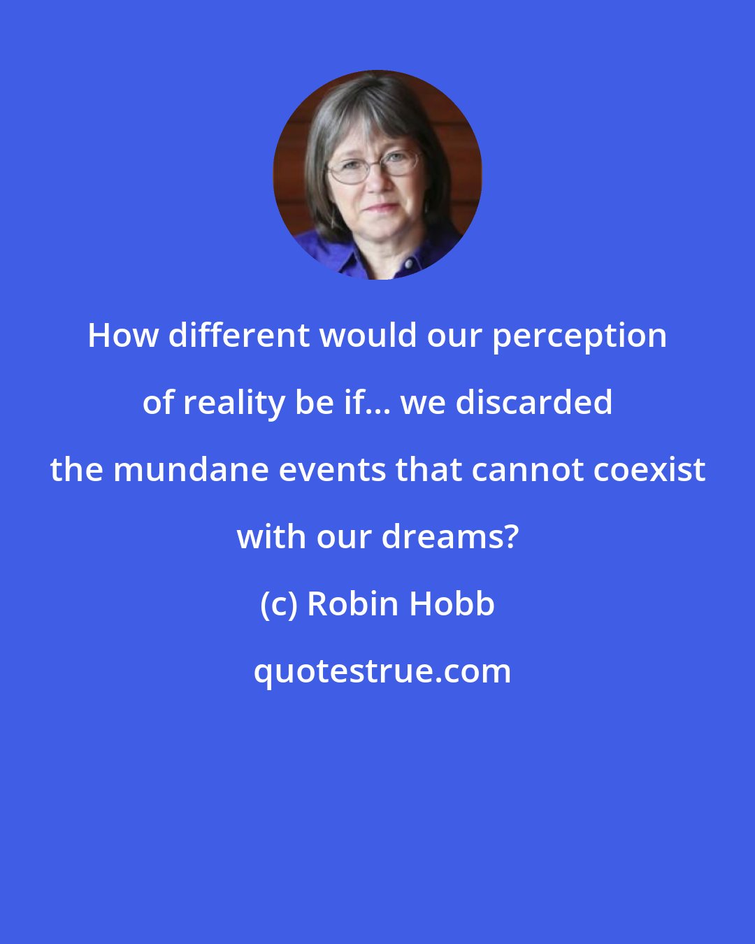 Robin Hobb: How different would our perception of reality be if... we discarded the mundane events that cannot coexist with our dreams?