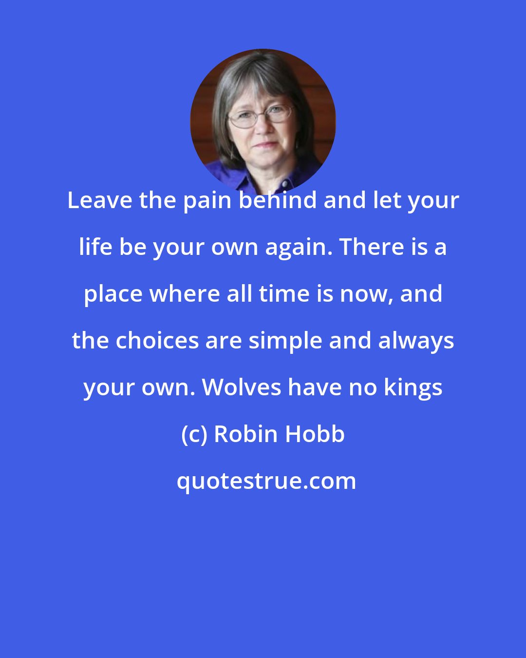 Robin Hobb: Leave the pain behind and let your life be your own again. There is a place where all time is now, and the choices are simple and always your own. Wolves have no kings