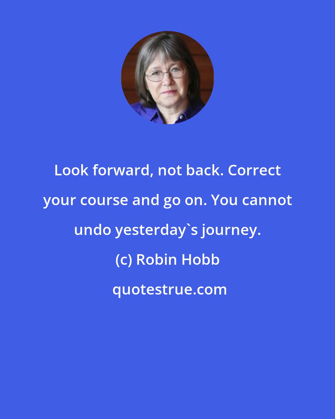 Robin Hobb: Look forward, not back. Correct your course and go on. You cannot undo yesterday's journey.