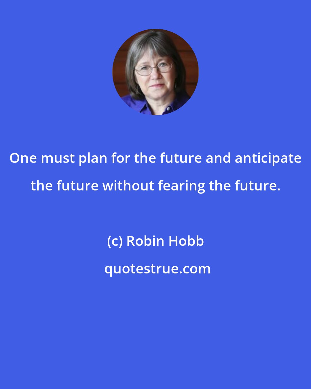 Robin Hobb: One must plan for the future and anticipate the future without fearing the future.