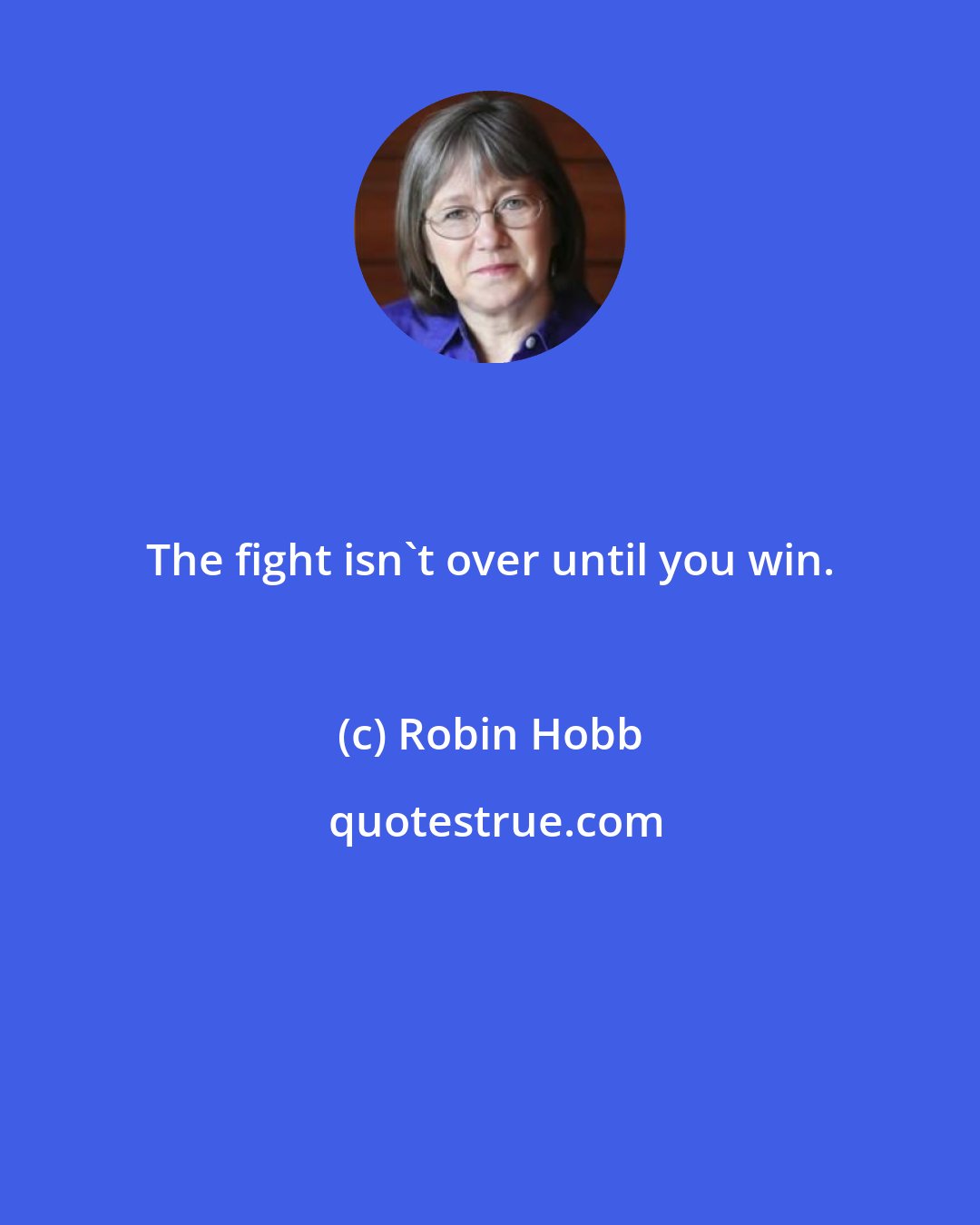 Robin Hobb: The fight isn't over until you win.