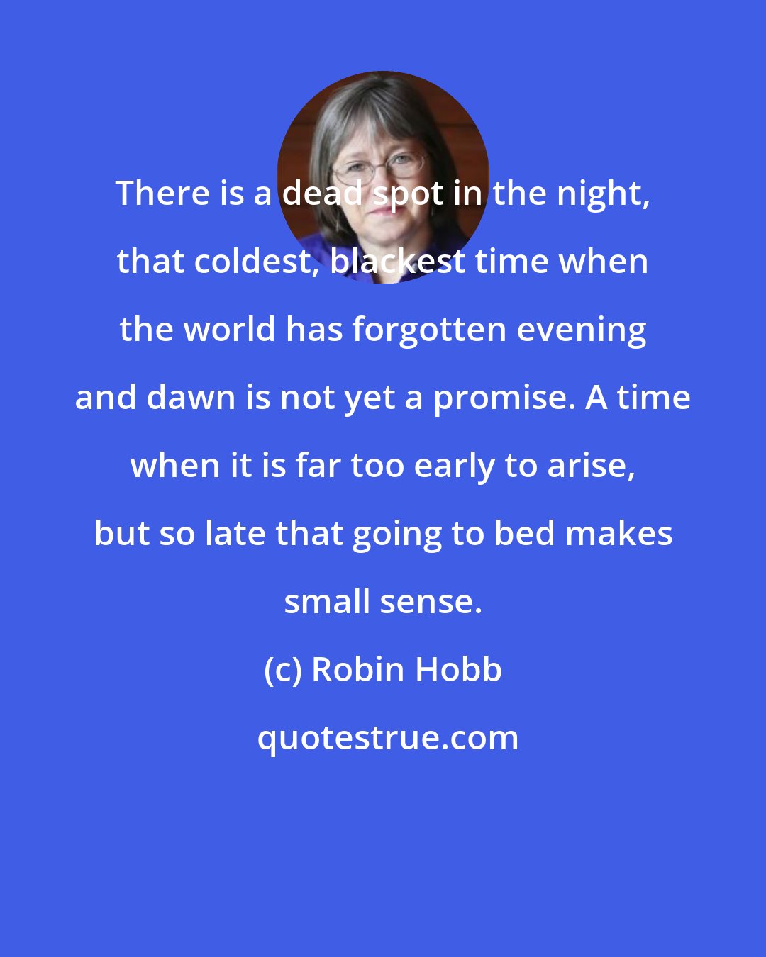 Robin Hobb: There is a dead spot in the night, that coldest, blackest time when the world has forgotten evening and dawn is not yet a promise. A time when it is far too early to arise, but so late that going to bed makes small sense.