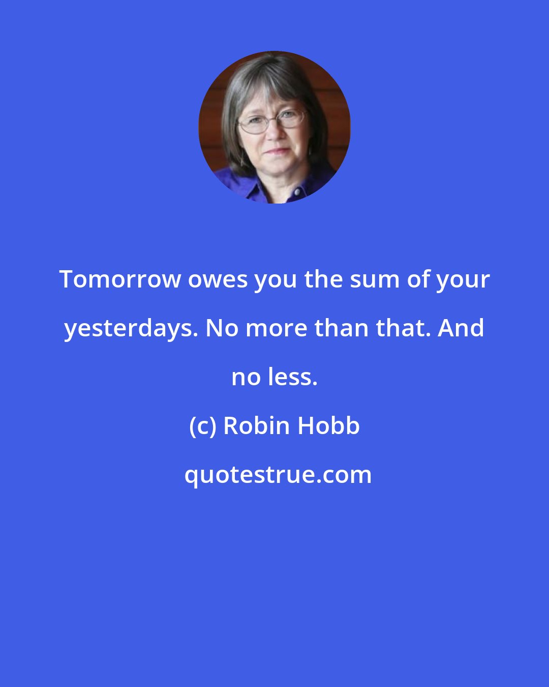 Robin Hobb: Tomorrow owes you the sum of your yesterdays. No more than that. And no less.