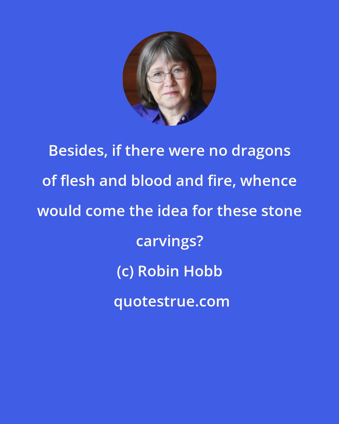 Robin Hobb: Besides, if there were no dragons of flesh and blood and fire, whence would come the idea for these stone carvings?