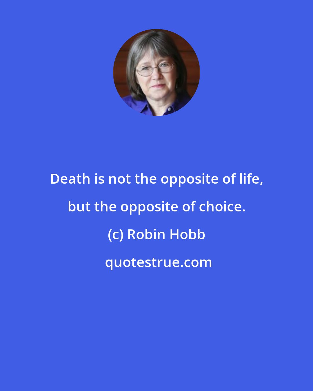 Robin Hobb: Death is not the opposite of life, but the opposite of choice.