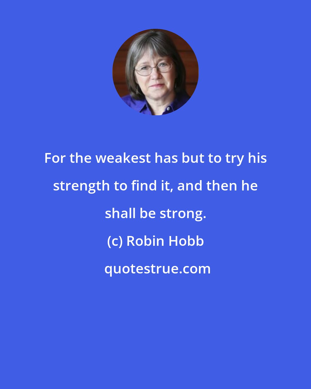 Robin Hobb: For the weakest has but to try his strength to find it, and then he shall be strong.