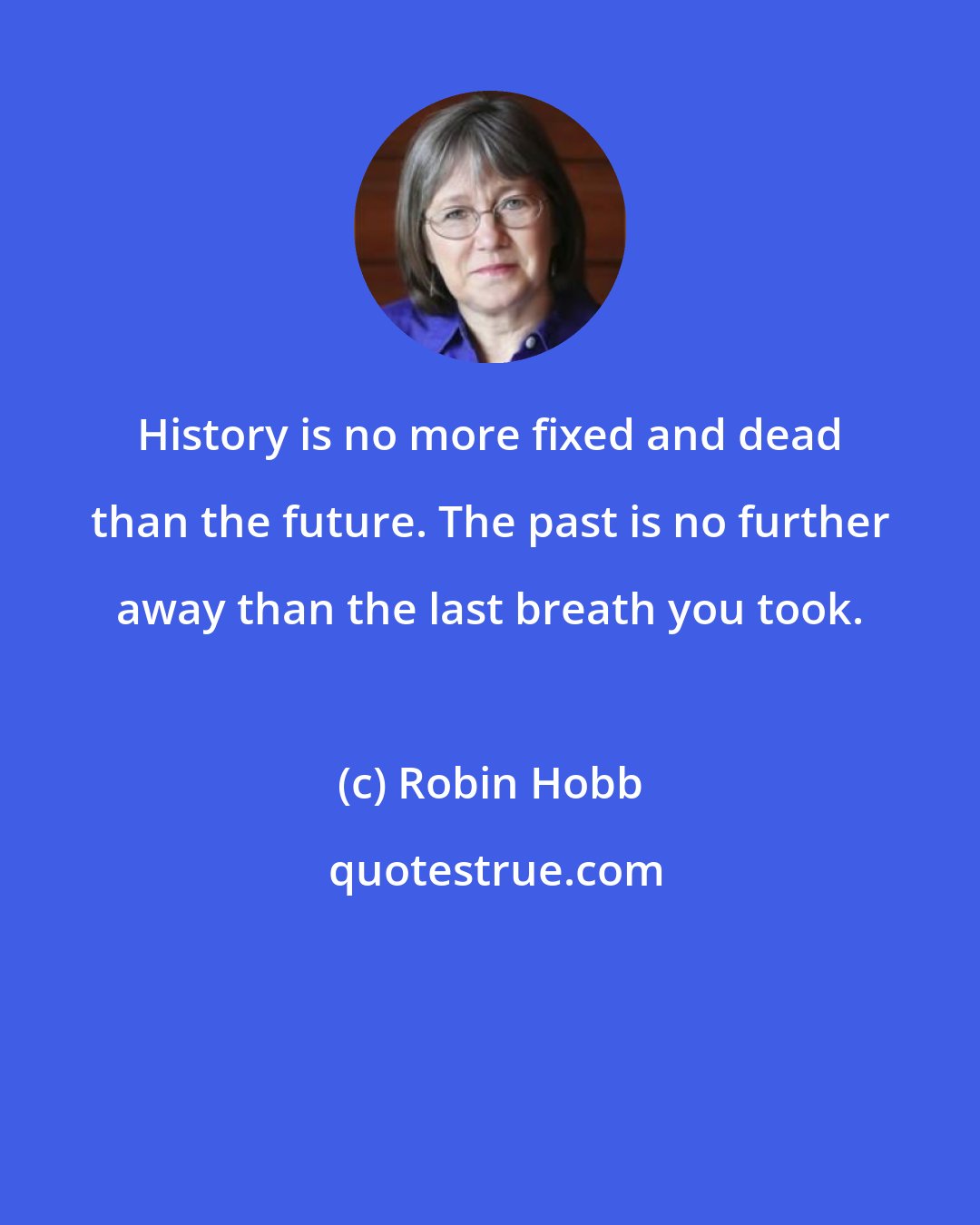 Robin Hobb: History is no more fixed and dead than the future. The past is no further away than the last breath you took.