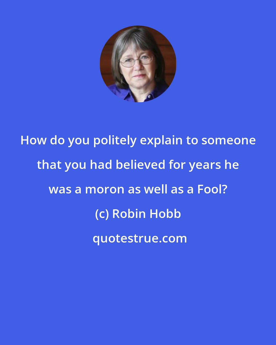 Robin Hobb: How do you politely explain to someone that you had believed for years he was a moron as well as a Fool?