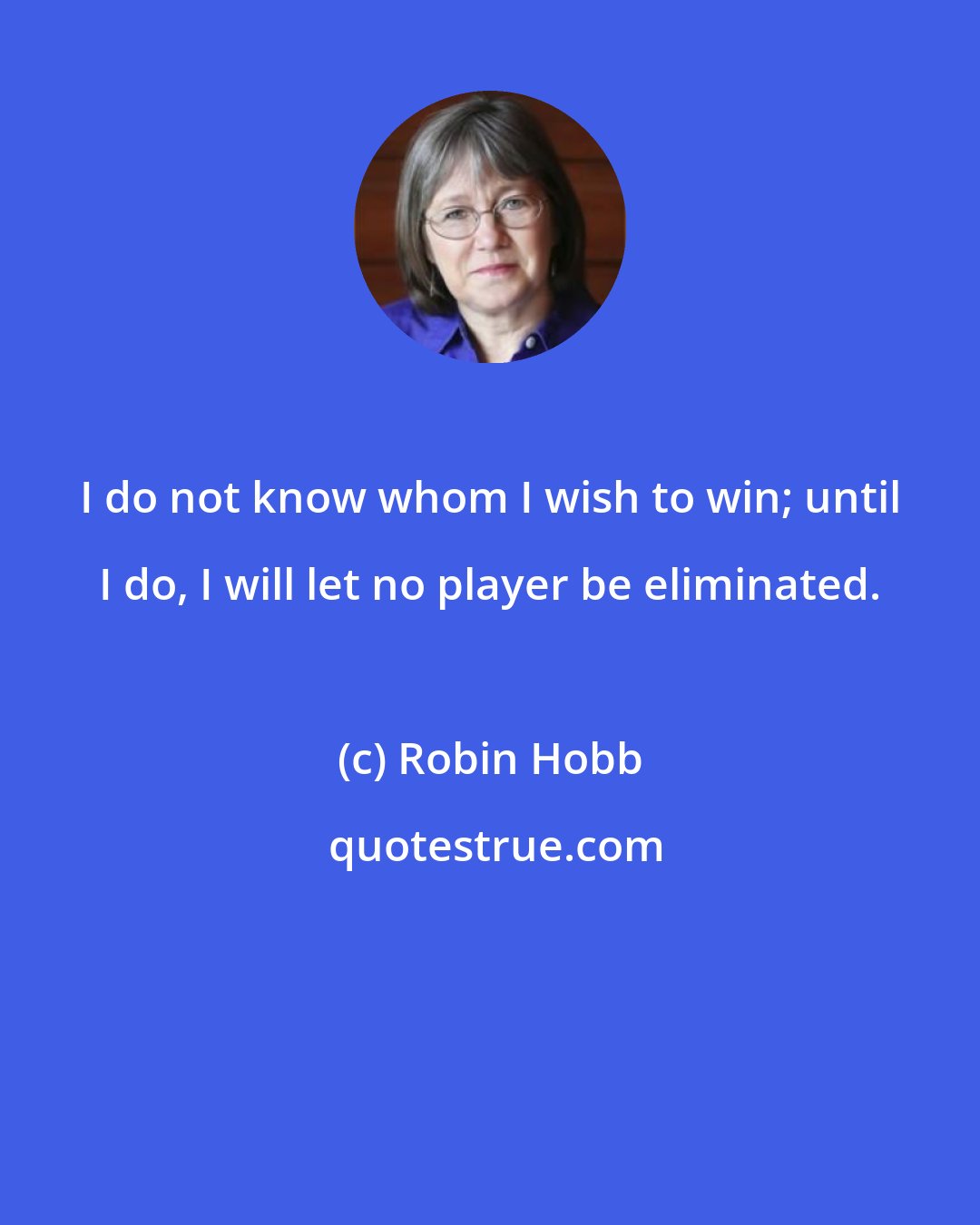 Robin Hobb: I do not know whom I wish to win; until I do, I will let no player be eliminated.