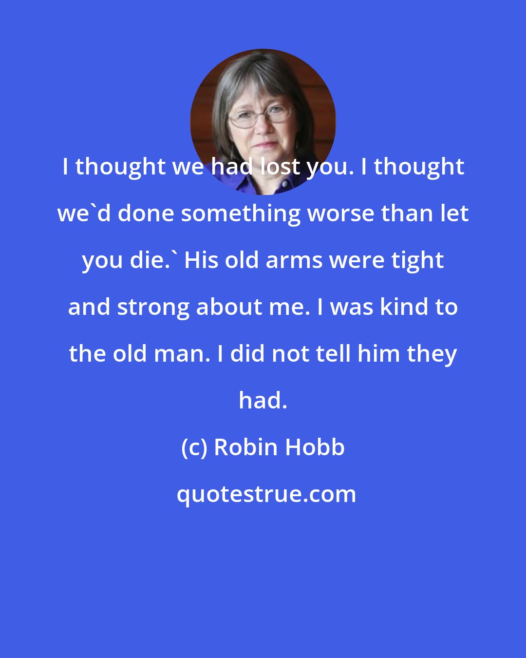 Robin Hobb: I thought we had lost you. I thought we'd done something worse than let you die.' His old arms were tight and strong about me. I was kind to the old man. I did not tell him they had.