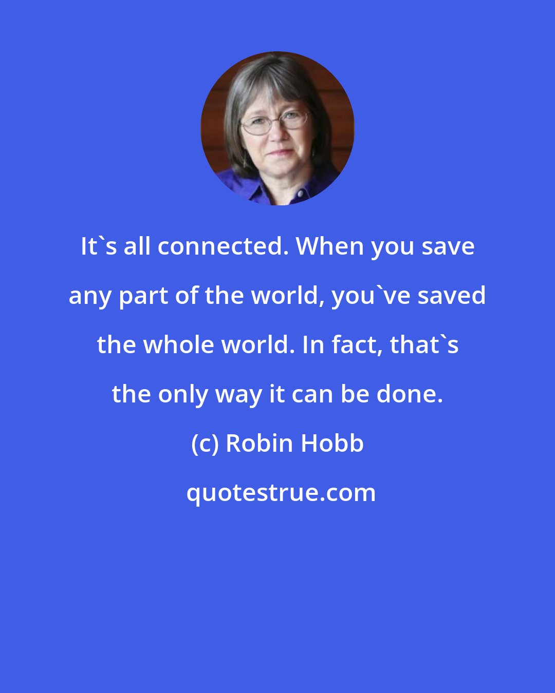 Robin Hobb: It's all connected. When you save any part of the world, you've saved the whole world. In fact, that's the only way it can be done.