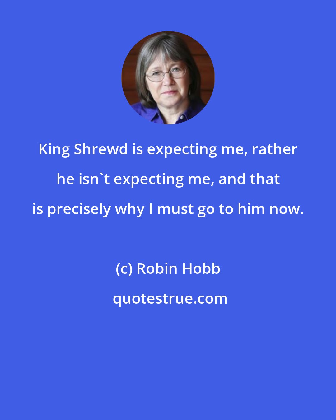 Robin Hobb: King Shrewd is expecting me, rather he isn't expecting me, and that is precisely why I must go to him now.