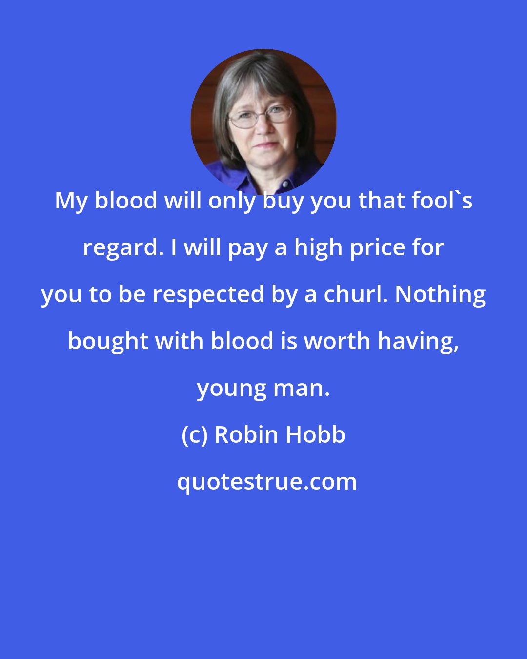 Robin Hobb: My blood will only buy you that fool's regard. I will pay a high price for you to be respected by a churl. Nothing bought with blood is worth having, young man.