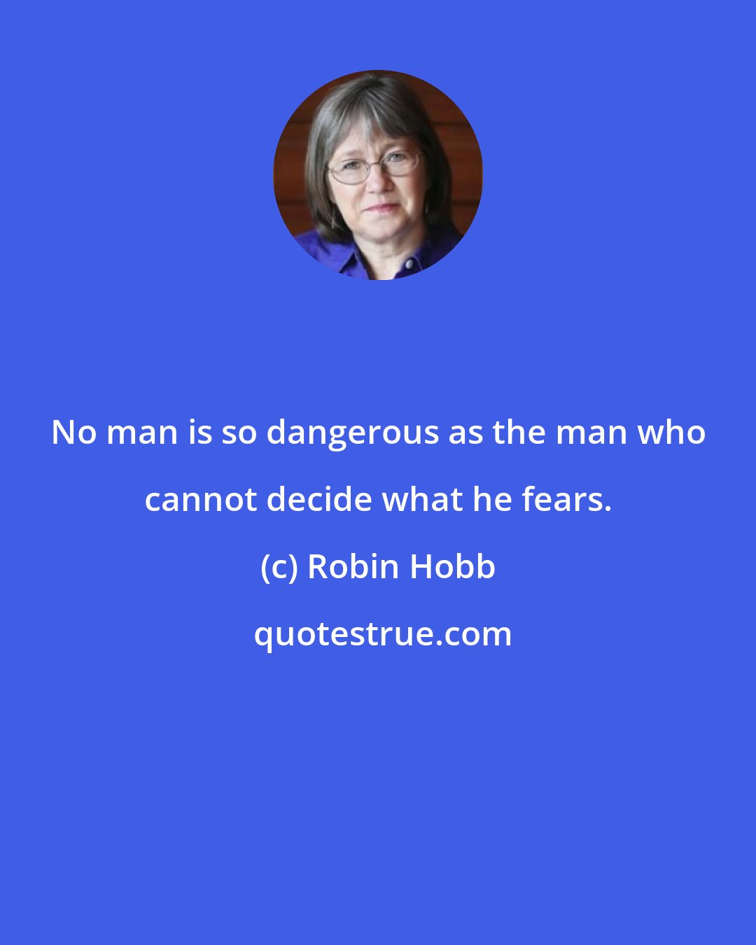 Robin Hobb: No man is so dangerous as the man who cannot decide what he fears.