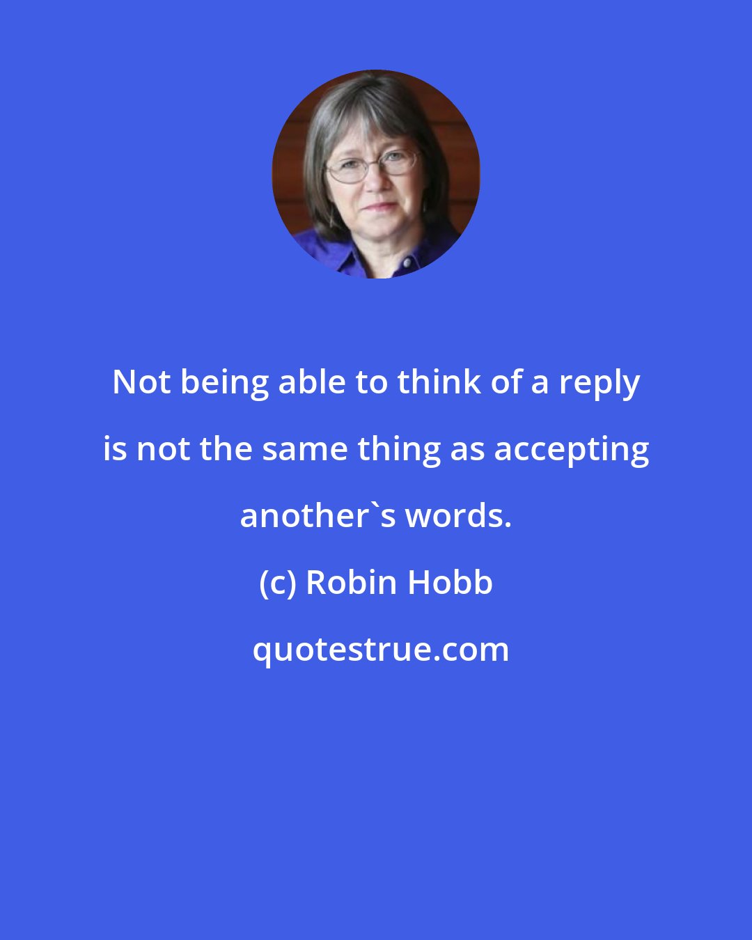 Robin Hobb: Not being able to think of a reply is not the same thing as accepting another's words.