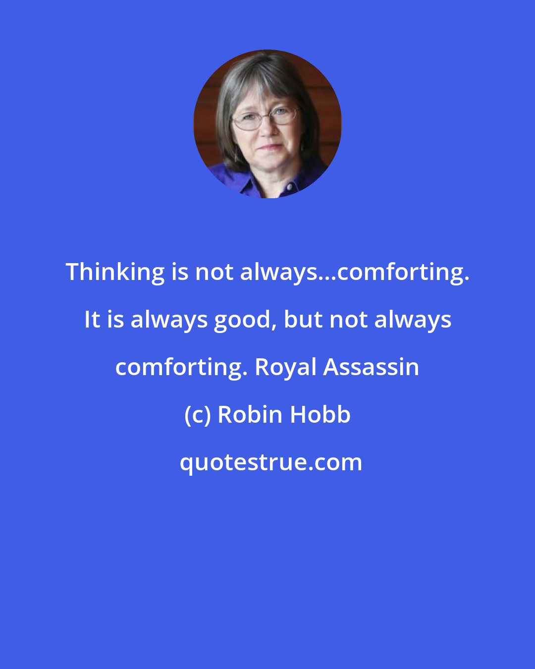 Robin Hobb: Thinking is not always...comforting. It is always good, but not always comforting. Royal Assassin