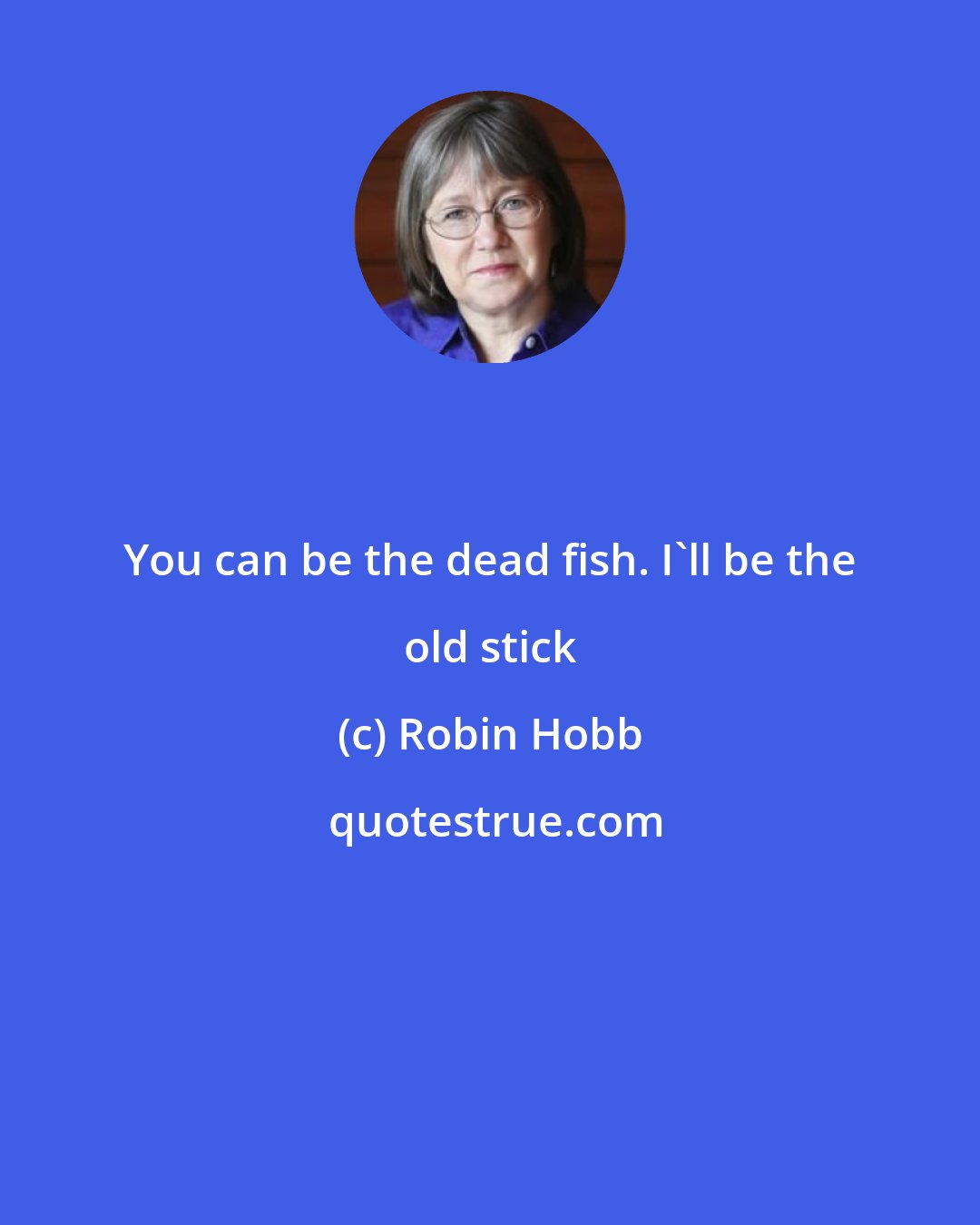 Robin Hobb: You can be the dead fish. I'll be the old stick