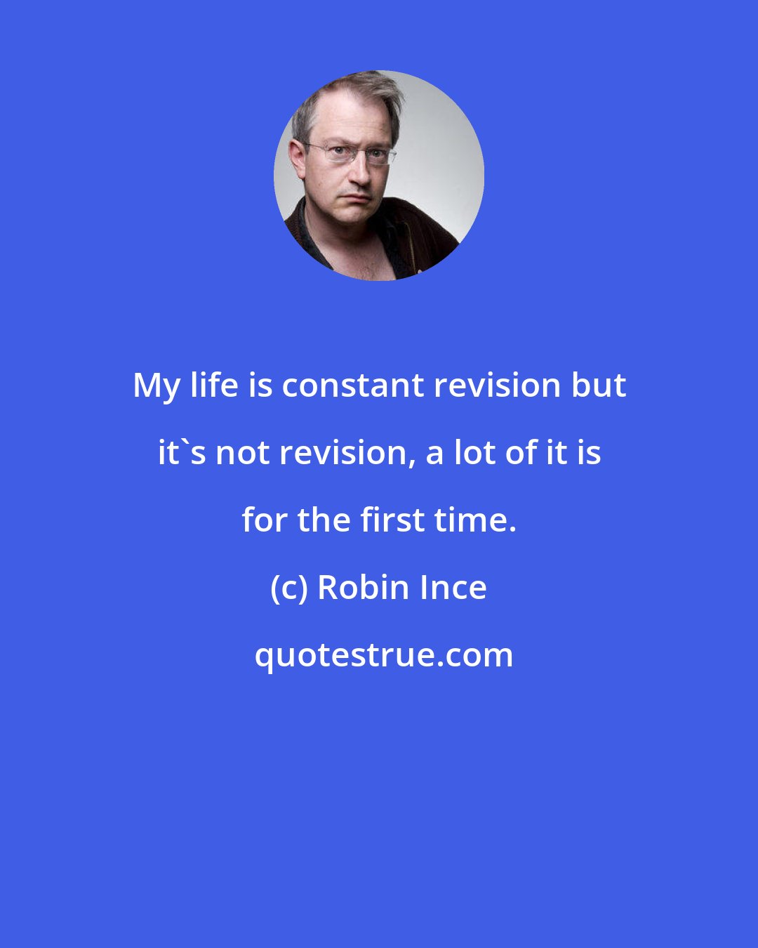 Robin Ince: My life is constant revision but it's not revision, a lot of it is for the first time.