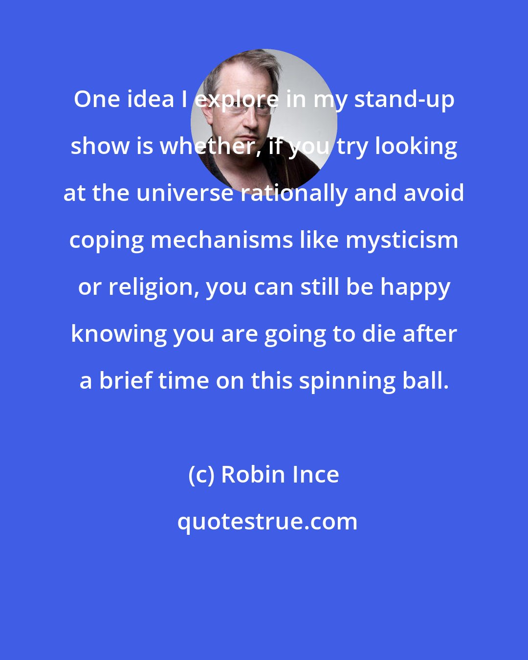 Robin Ince: One idea I explore in my stand-up show is whether, if you try looking at the universe rationally and avoid coping mechanisms like mysticism or religion, you can still be happy knowing you are going to die after a brief time on this spinning ball.