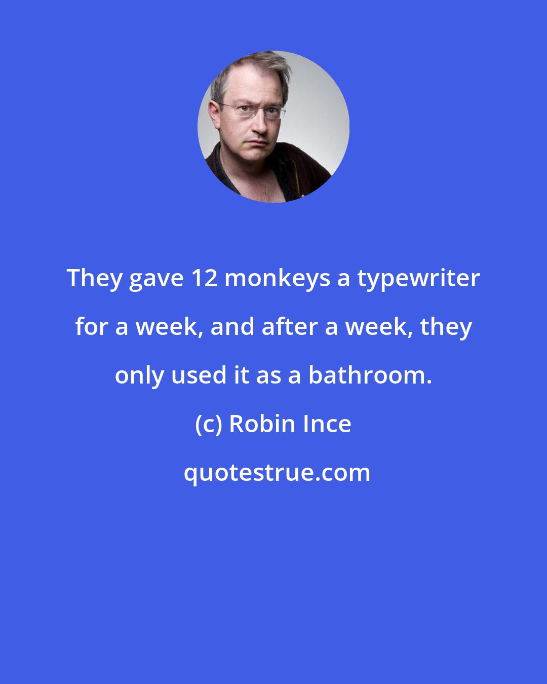 Robin Ince: They gave 12 monkeys a typewriter for a week, and after a week, they only used it as a bathroom.