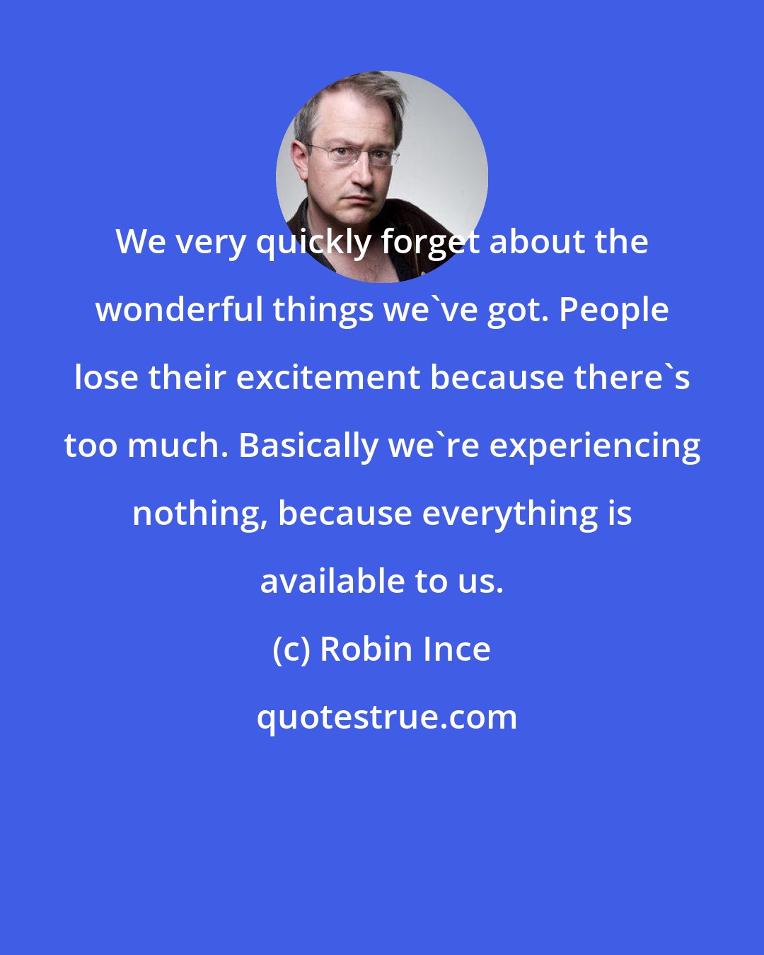 Robin Ince: We very quickly forget about the wonderful things we've got. People lose their excitement because there's too much. Basically we're experiencing nothing, because everything is available to us.