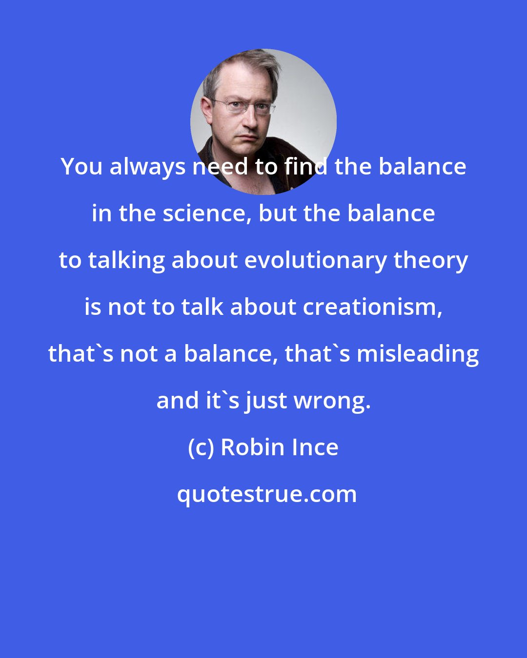 Robin Ince: You always need to find the balance in the science, but the balance to talking about evolutionary theory is not to talk about creationism, that's not a balance, that's misleading and it's just wrong.