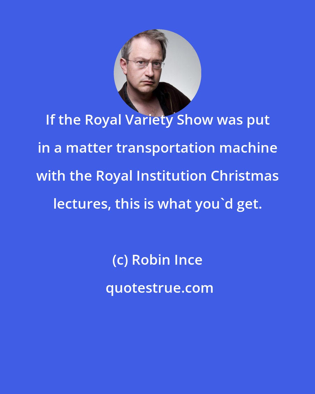 Robin Ince: If the Royal Variety Show was put in a matter transportation machine with the Royal Institution Christmas lectures, this is what you'd get.