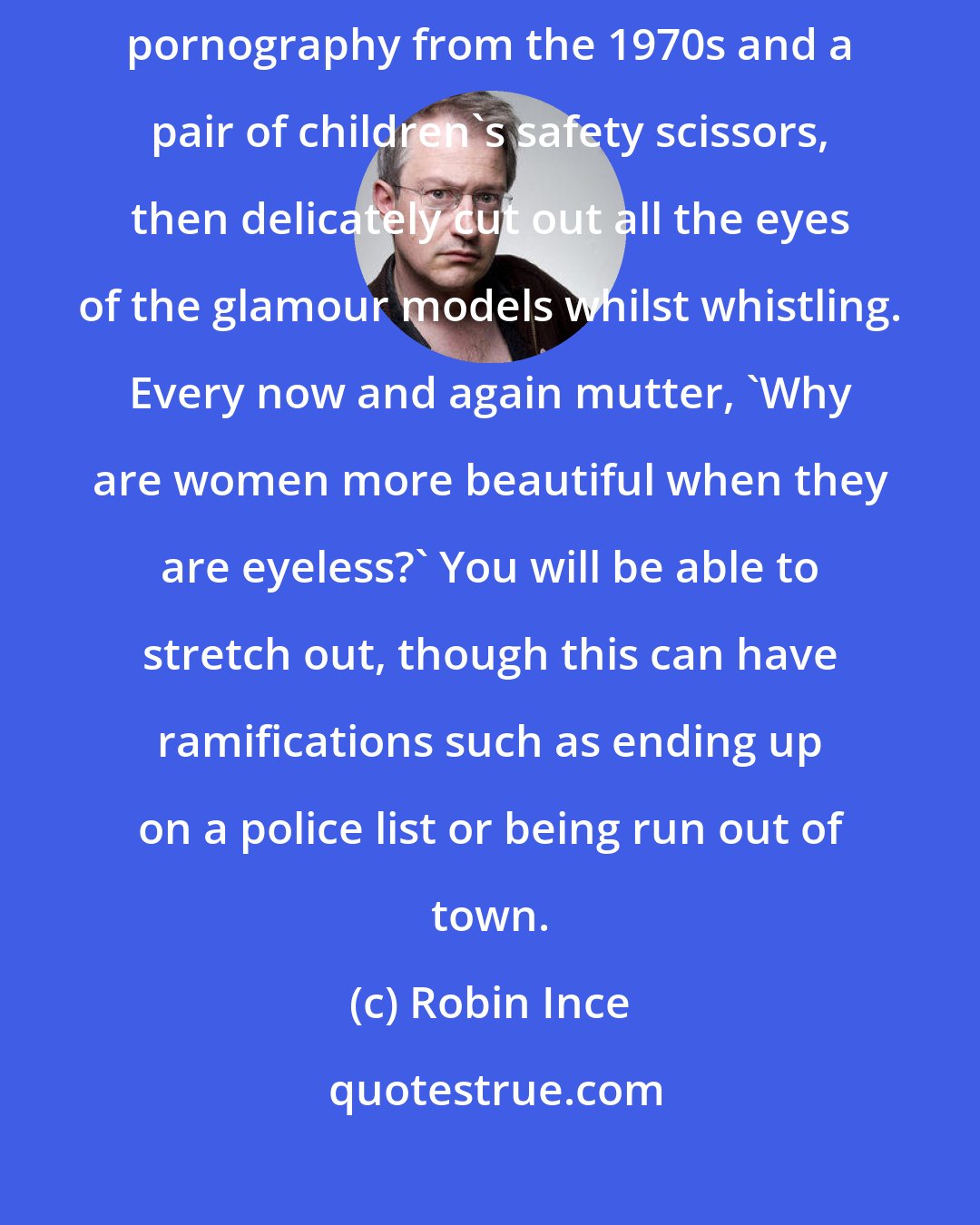 Robin Ince: If you really want space on public transport you should carry some pornography from the 1970s and a pair of children's safety scissors, then delicately cut out all the eyes of the glamour models whilst whistling. Every now and again mutter, 'Why are women more beautiful when they are eyeless?' You will be able to stretch out, though this can have ramifications such as ending up on a police list or being run out of town.