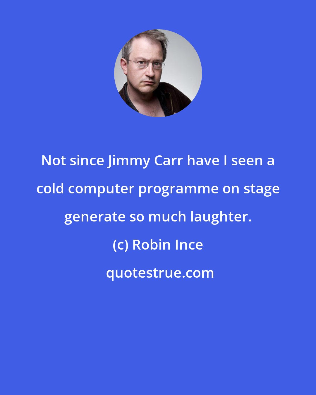 Robin Ince: Not since Jimmy Carr have I seen a cold computer programme on stage generate so much laughter.