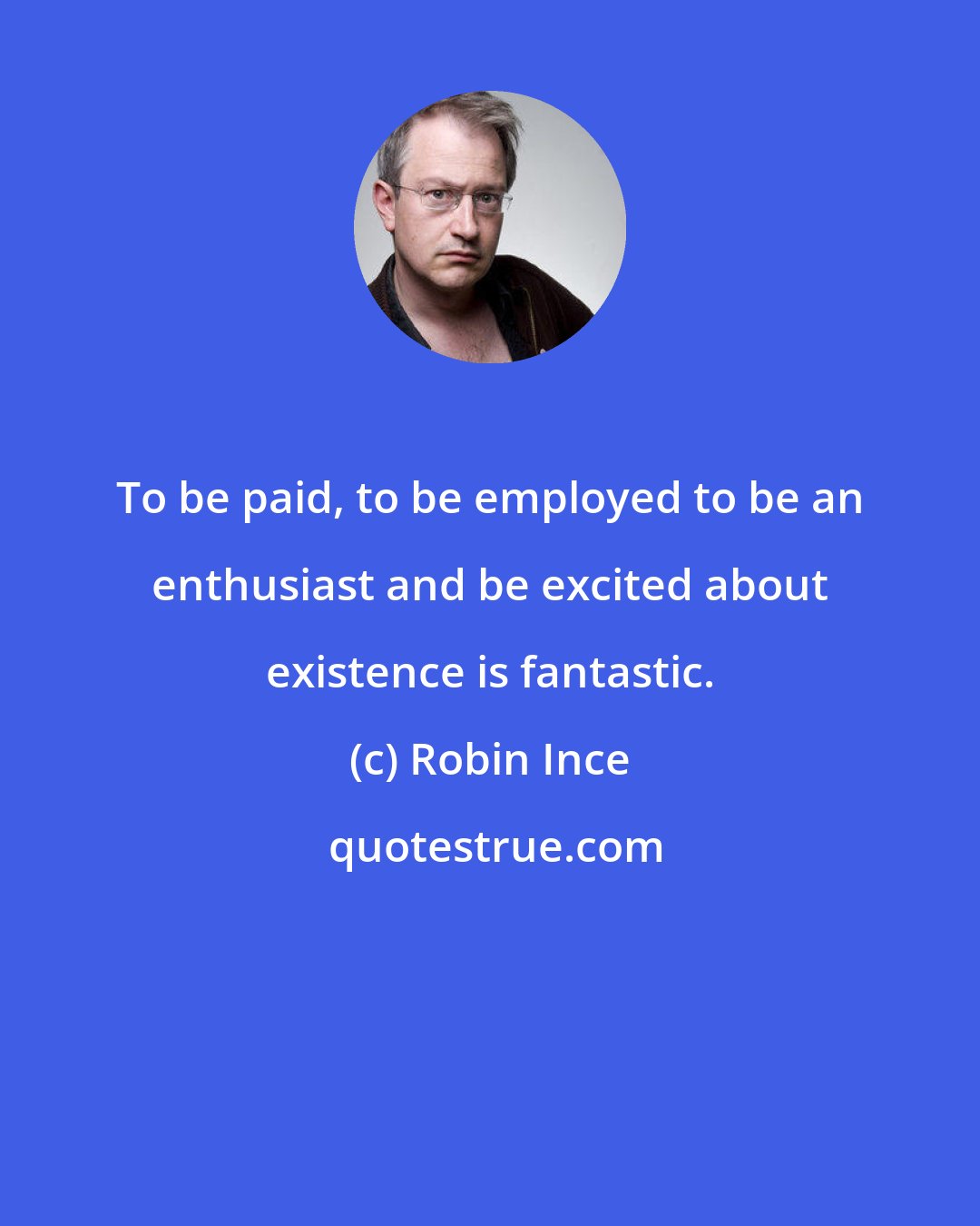 Robin Ince: To be paid, to be employed to be an enthusiast and be excited about existence is fantastic.