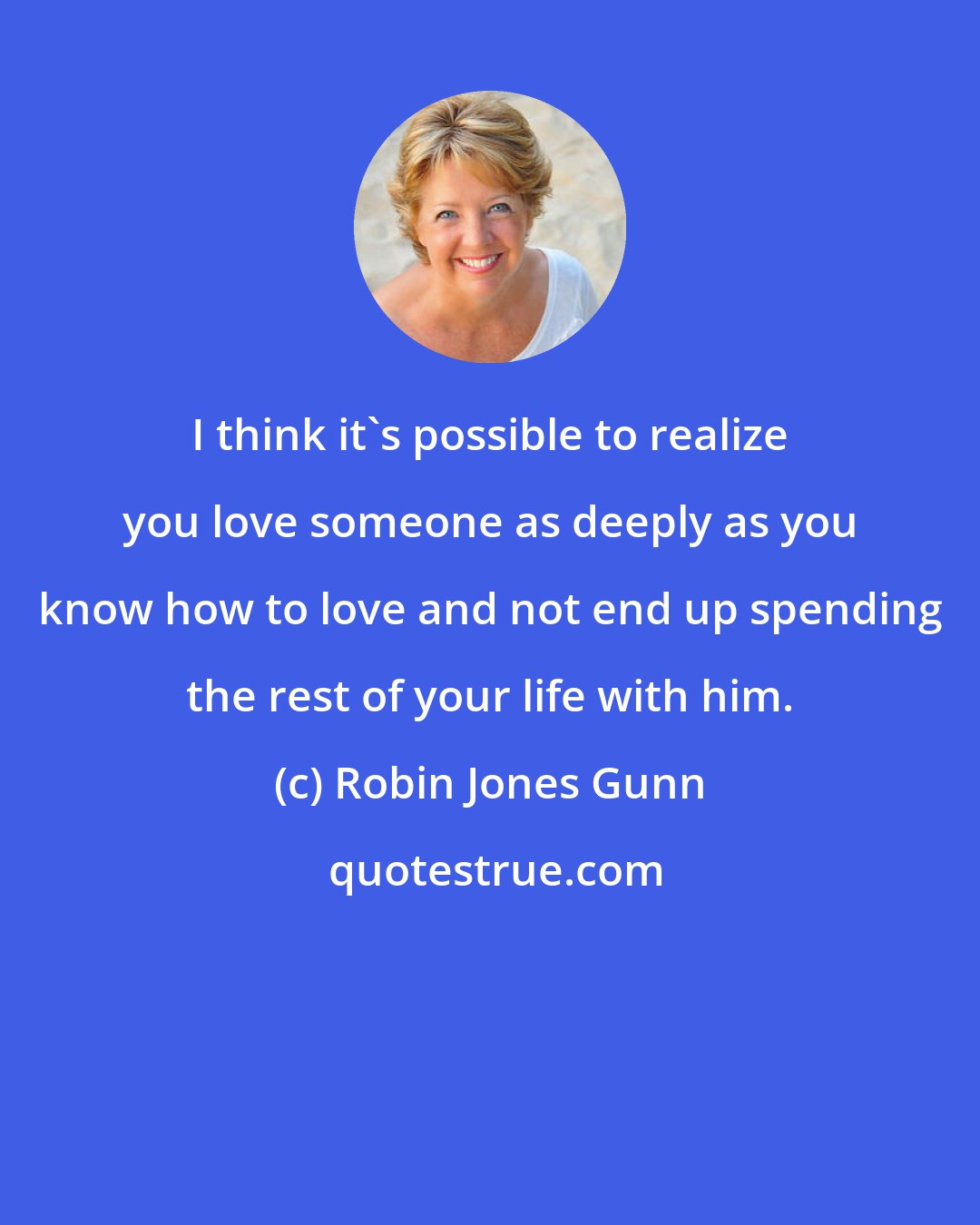 Robin Jones Gunn: I think it's possible to realize you love someone as deeply as you know how to love and not end up spending the rest of your life with him.