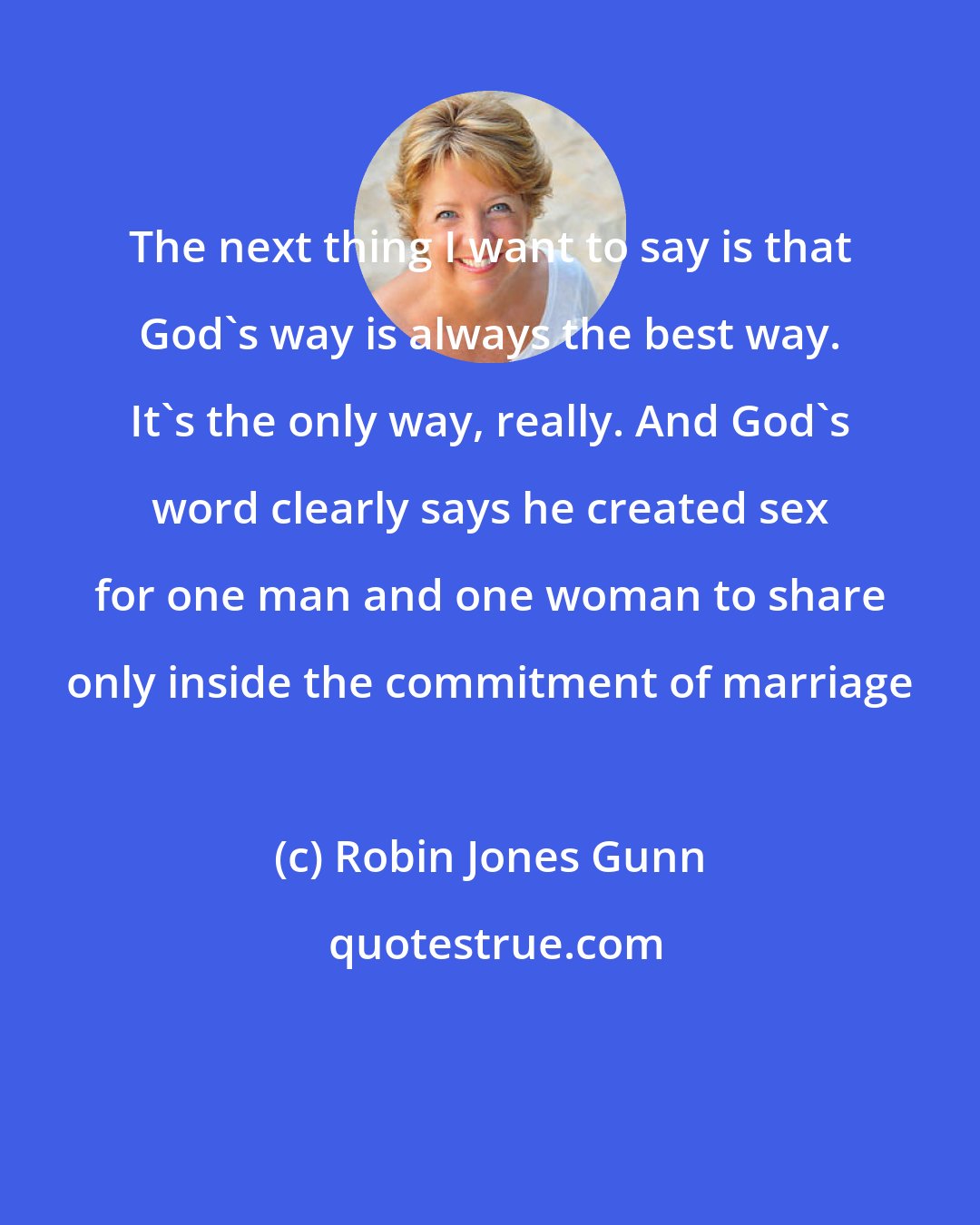 Robin Jones Gunn: The next thing I want to say is that God's way is always the best way. It's the only way, really. And God's word clearly says he created sex for one man and one woman to share only inside the commitment of marriage
